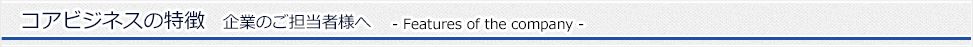 コアビジネスの特徴　企業のご担当者様へ (Features of the company)